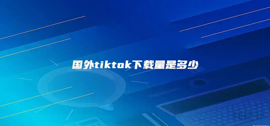 国外tiktok下载量是多少