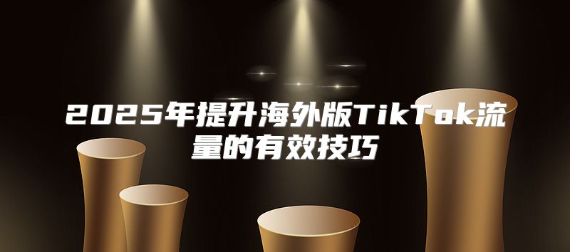 2025年提升海外版TikTok流量的有效技巧