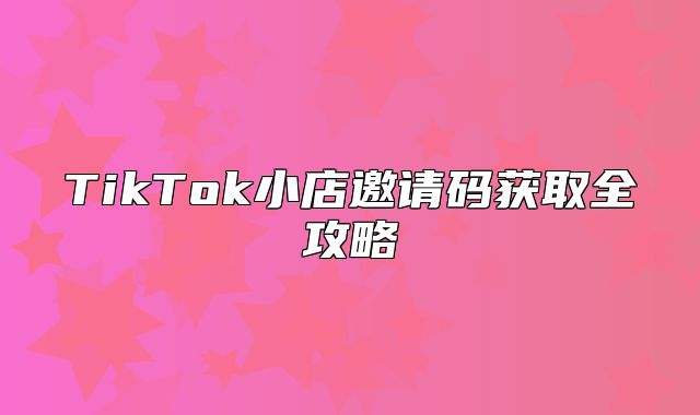 TikTok小店邀请码获取全攻略