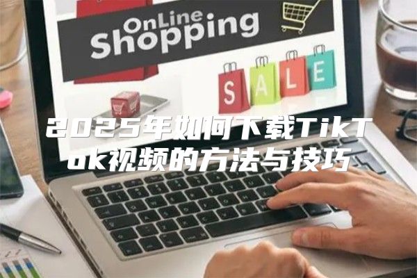 2025年如何下载TikTok视频的方法与技巧