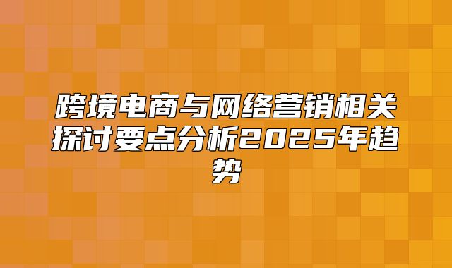 跨境电商与网络营销相关探讨要点分析2025年趋势