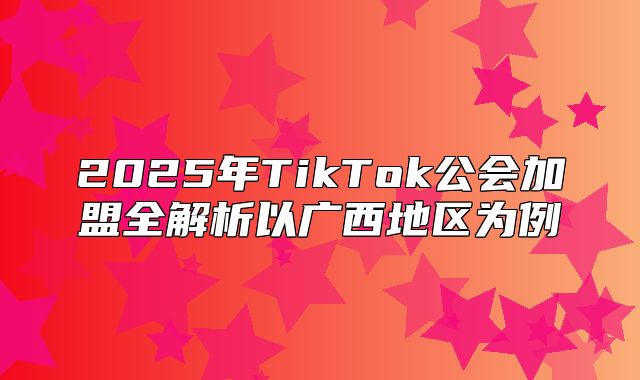 2025年TikTok公会加盟全解析以广西地区为例