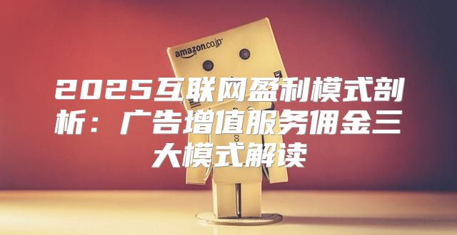 2025互联网盈利模式剖析：广告增值服务佣金三大模式解读