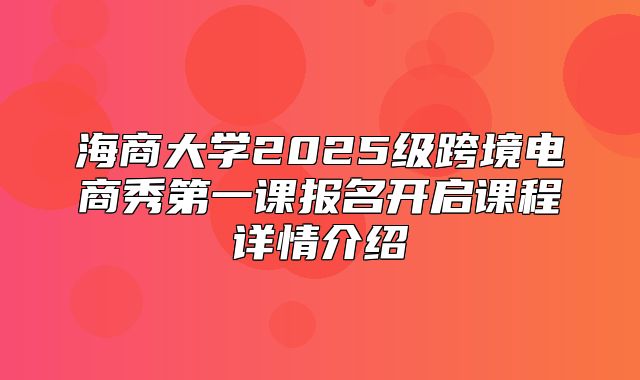 海商大学2025级跨境电商秀第一课报名开启课程详情介绍