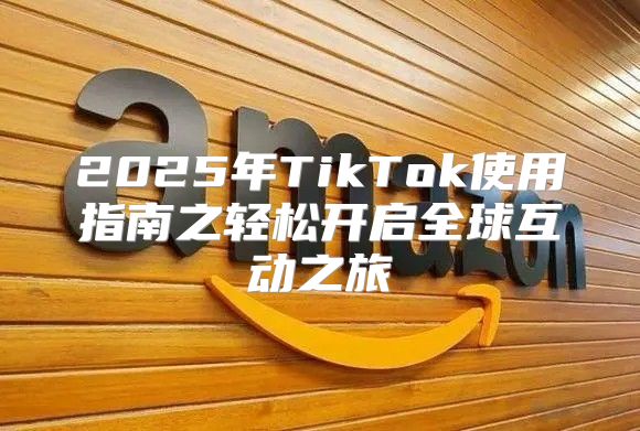 2025年TikTok使用指南之轻松开启全球互动之旅