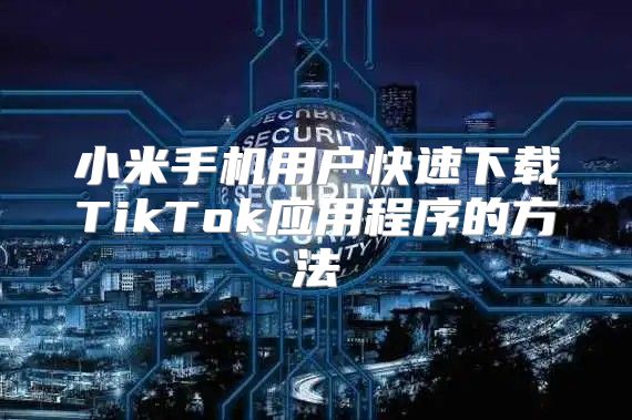 小米手机用户快速下载TikTok应用程序的方法