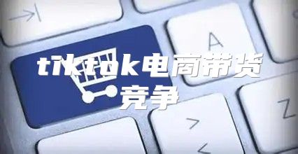 tiktok电商带货竞争