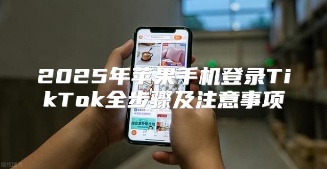 2025年苹果手机登录TikTok全步骤及注意事项