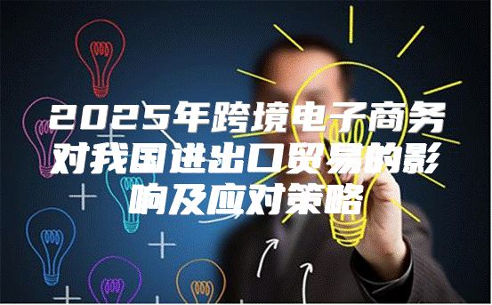 2025年跨境电子商务对我国进出口贸易的影响及应对策略