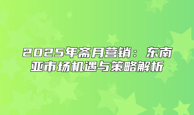 2025年斋月营销：东南亚市场机遇与策略解析