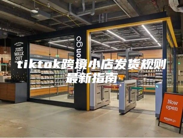 tiktok跨境小店发货规则最新指南