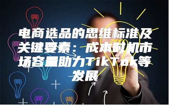 电商选品的思维标准及关键要素：成本时机市场容量助力TikTok等发展