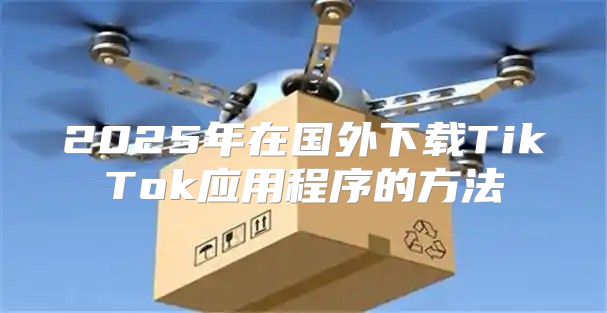 2025年在国外下载TikTok应用程序的方法