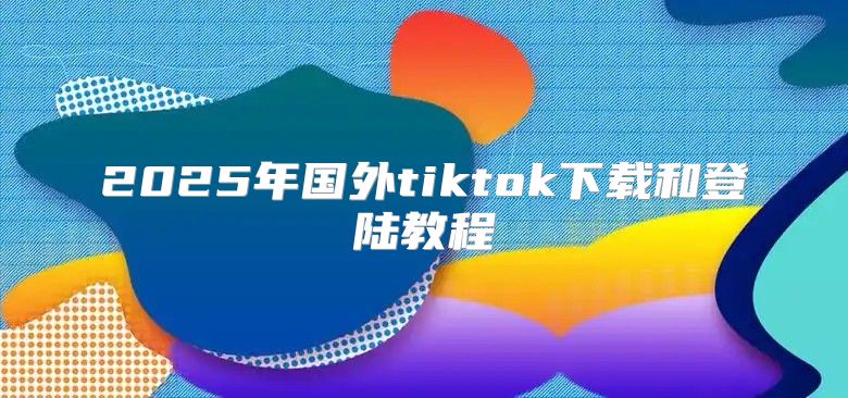 2025年国外tiktok下载和登陆教程