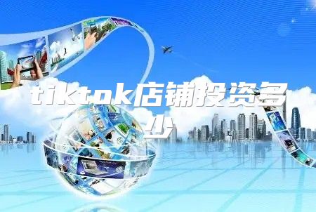tiktok店铺投资多少