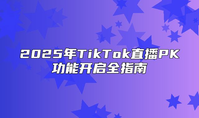 2025年TikTok直播PK功能开启全指南