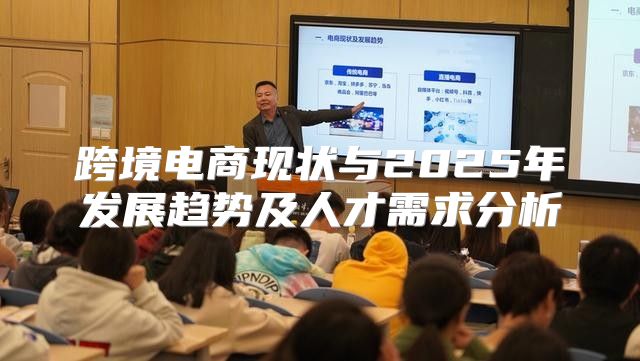 跨境电商现状与2025年发展趋势及人才需求分析