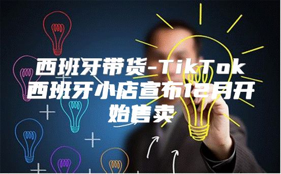 西班牙带货-TikTok西班牙小店宣布12月开始售卖