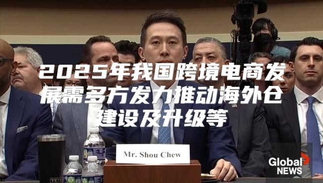 2025年我国跨境电商发展需多方发力推动海外仓建设及升级等
