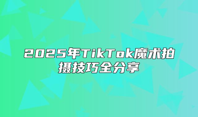 2025年TikTok魔术拍摄技巧全分享