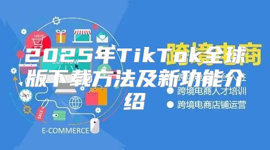 2025年TikTok全球版下载方法及新功能介绍