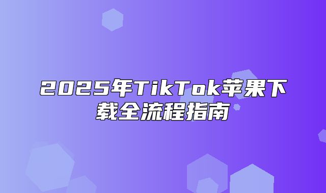 2025年TikTok苹果下载全流程指南