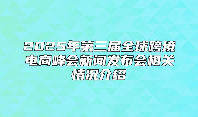 2025年第三届全球跨境电商峰会新闻发布会相关情况介绍
