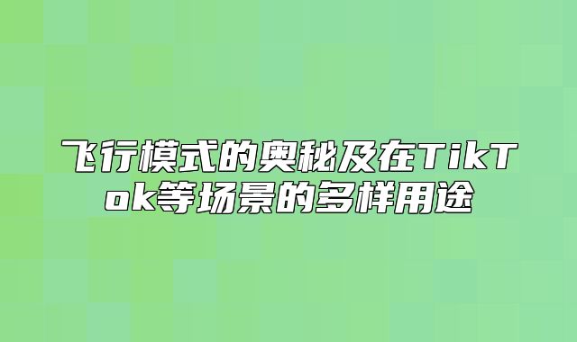 飞行模式的奥秘及在TikTok等场景的多样用途
