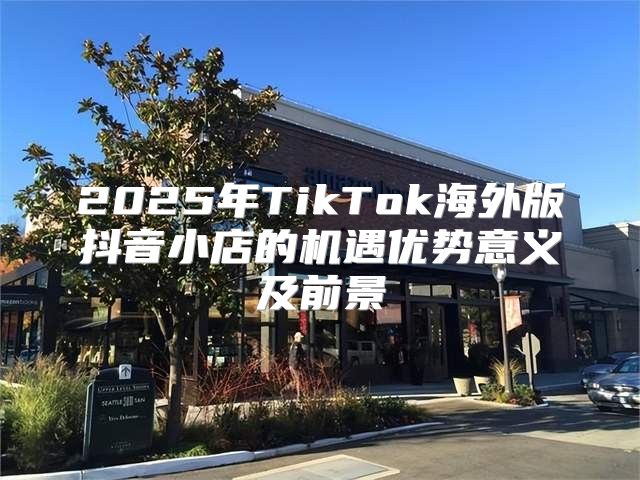 2025年TikTok海外版抖音小店的机遇优势意义及前景