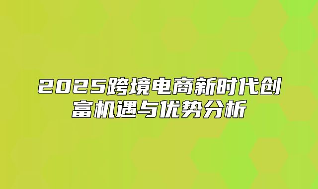 2025跨境电商新时代创富机遇与优势分析