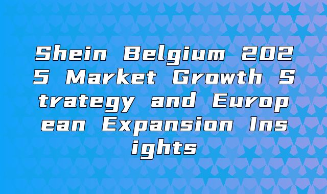Shein Belgium 2025 Market Growth Strategy and European Expansion Insights