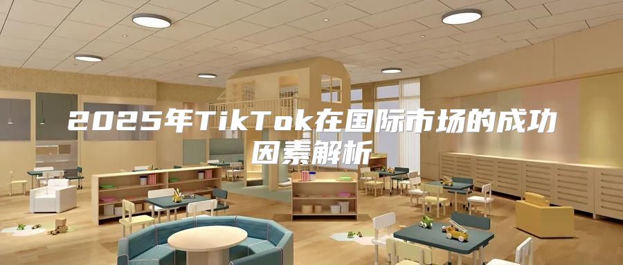 2025年TikTok在国际市场的成功因素解析