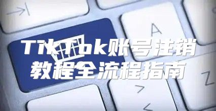 TikTok账号注销教程全流程指南