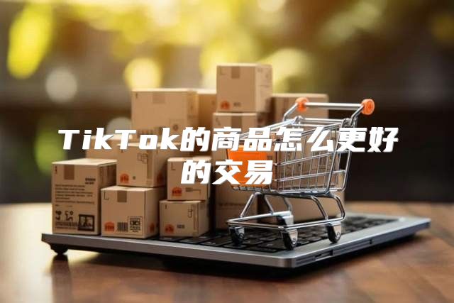 TikTok的商品怎么更好的交易