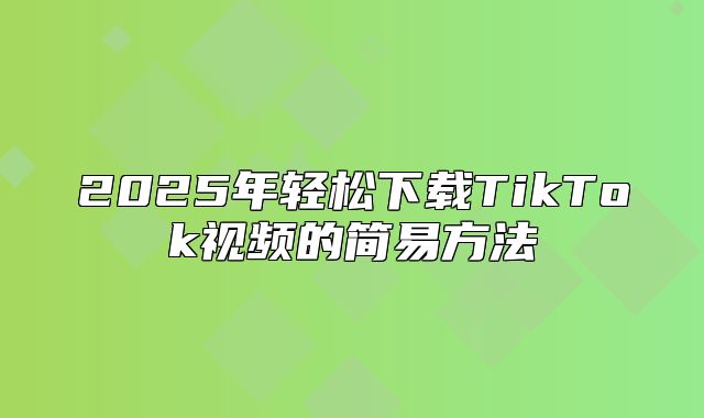 2025年轻松下载TikTok视频的简易方法