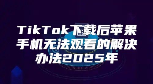 TikTok下载后苹果手机无法观看的解决办法2025年
