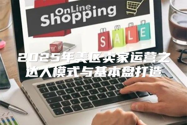 2025年美区卖家运营之达人模式与基本盘打造