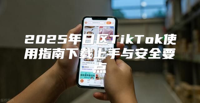 2025年日区TikTok使用指南下载上手与安全要点