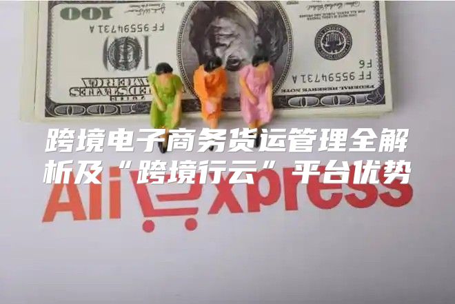 跨境电子商务货运管理全解析及“跨境行云”平台优势
