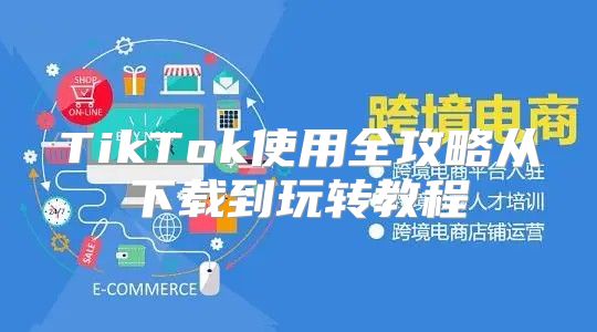 TikTok使用全攻略从下载到玩转教程