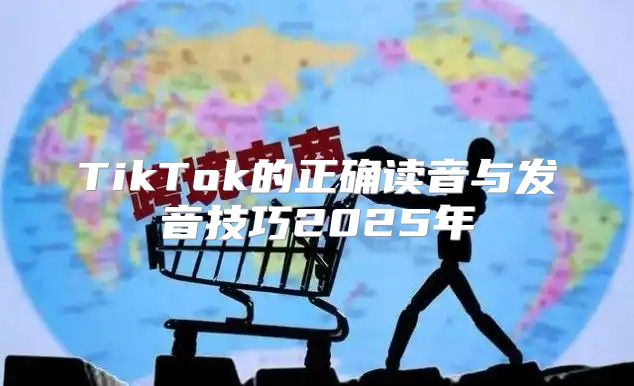 TikTok的正确读音与发音技巧2025年