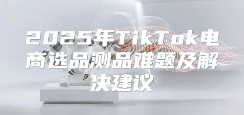 2025年TikTok电商选品测品难题及解决建议