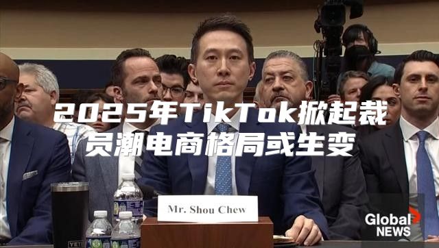 2025年TikTok掀起裁员潮电商格局或生变
