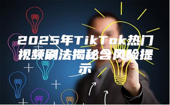 2025年TikTok热门视频刷法揭秘含风险提示