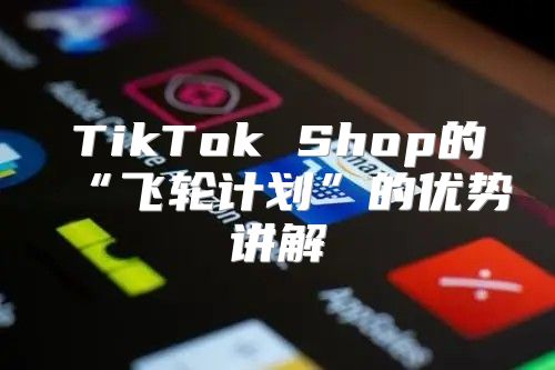 TikTok Shop的“飞轮计划”的优势讲解