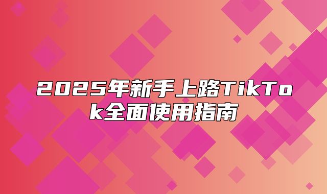 2025年新手上路TikTok全面使用指南