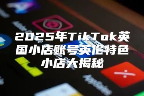 2025年TikTok英国小店账号英伦特色小店大揭秘