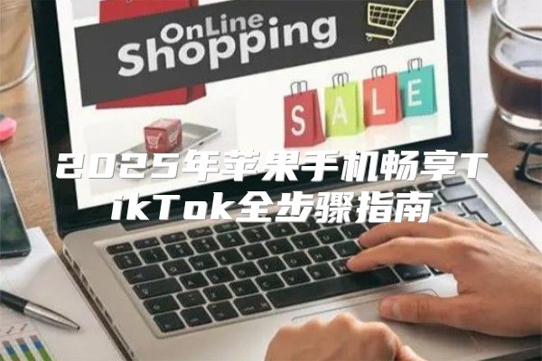 2025年苹果手机畅享TikTok全步骤指南