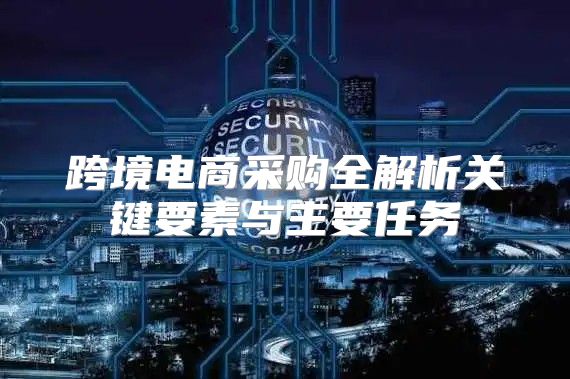 跨境电商采购全解析关键要素与主要任务