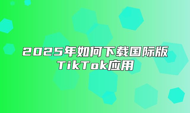 2025年如何下载国际版TikTok应用